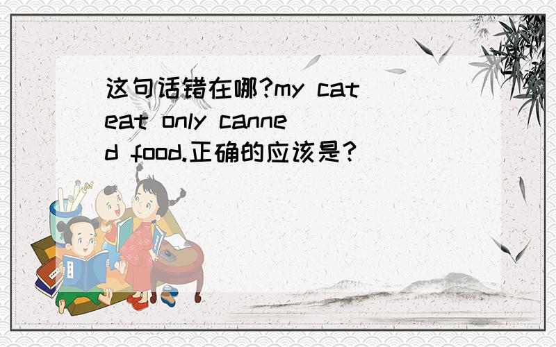 这句话错在哪?my cat eat only canned food.正确的应该是?