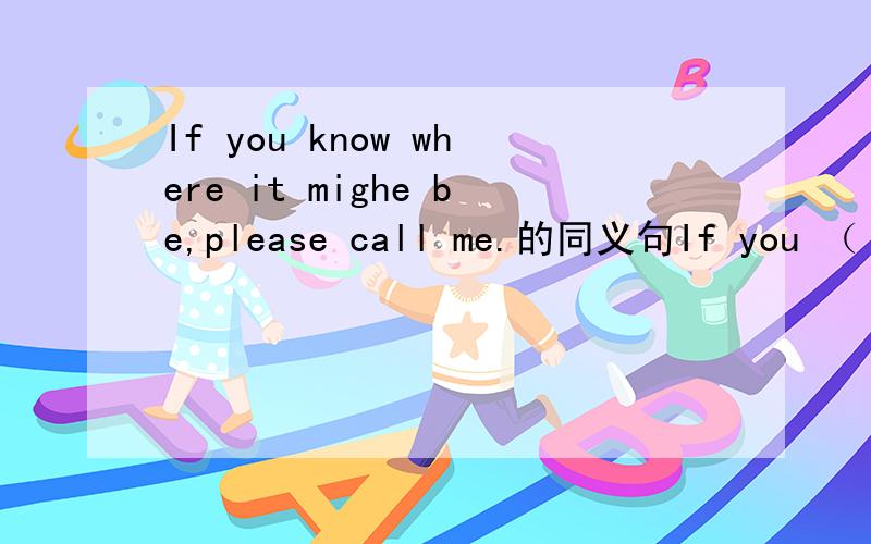 If you know where it mighe be,please call me.的同义句If you （ ） （ ） （ ） where it mighe be,please call me.三个括号中应填什么?