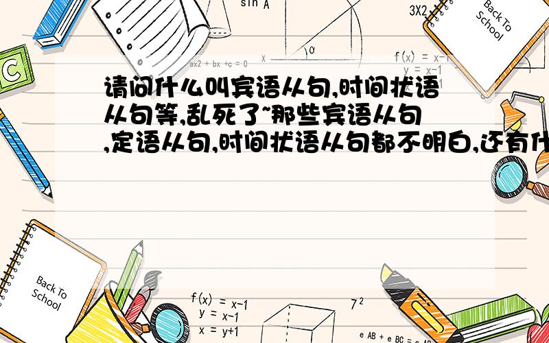 请问什么叫宾语从句,时间状语从句等,乱死了~那些宾语从句,定语从句,时间状语从句都不明白,还有什么主句用什么时态,从句用什么时态,都乱了,麻烦请简单一点帮我整理一下.