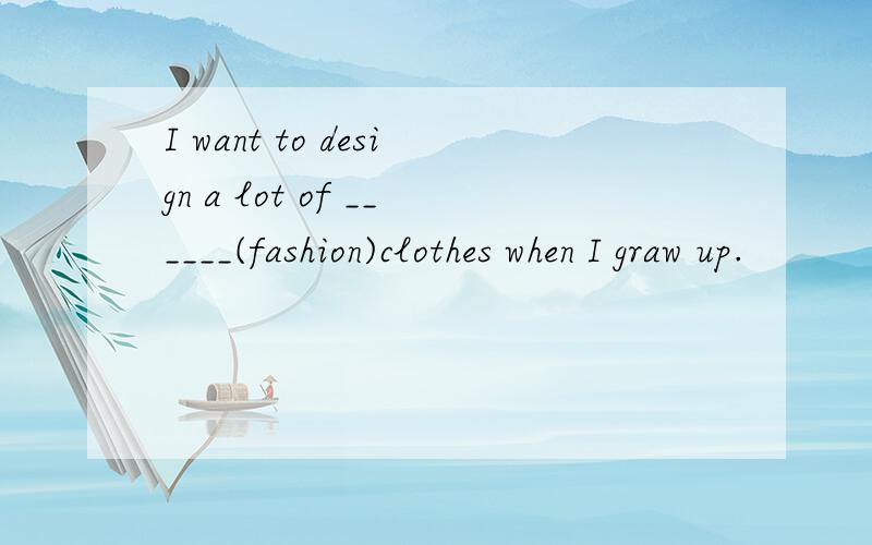 I want to design a lot of ______(fashion)clothes when I graw up.