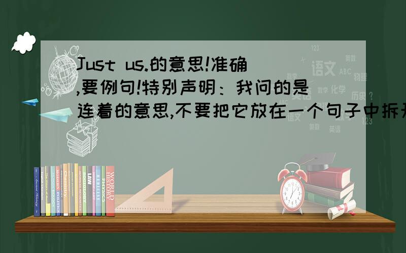 Just us.的意思!准确,要例句!特别声明：我问的是连着的意思,不要把它放在一个句子中拆开翻译!