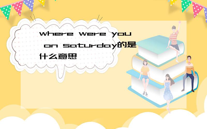 where were you on saturday的是什么意思