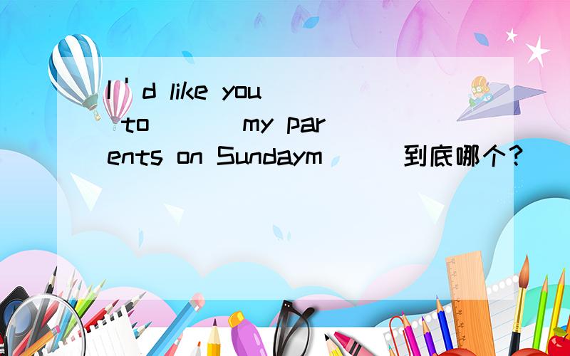 I ' d like you to ( ) my parents on Sundaym___到底哪个？