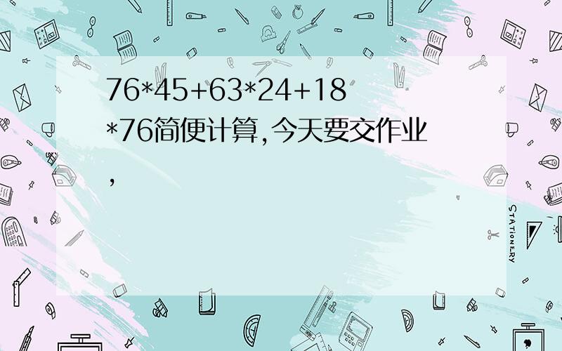 76*45+63*24+18*76简便计算,今天要交作业,