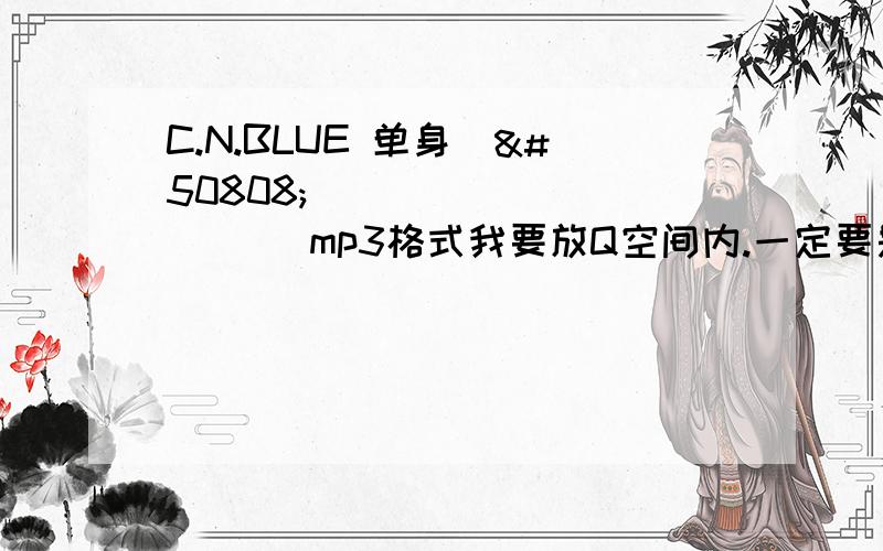 C.N.BLUE 单身（외톨이야） mp3格式我要放Q空间内.一定要是mp3格式,其中不能含有“...”,”等等符号.