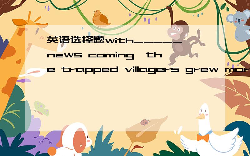 英语选择题with_____news coming,the trapped villagers grew more and more worriedA.no longer B.no more C.not any longer D.not any more