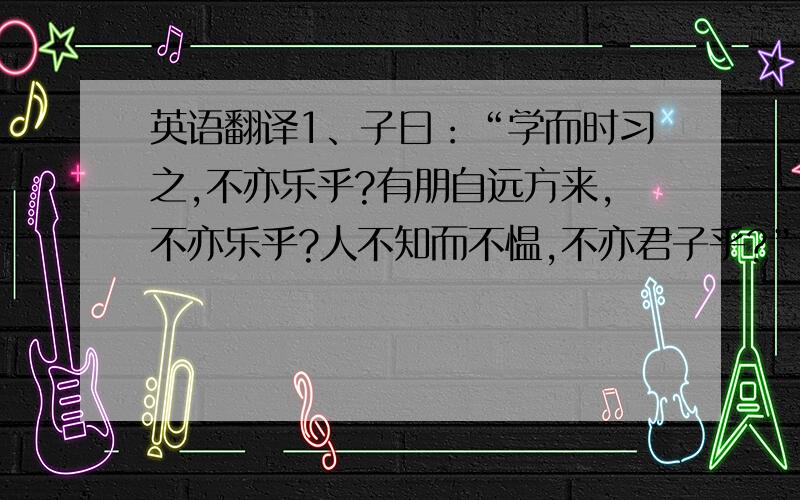 英语翻译1、子曰：“学而时习之,不亦乐乎?有朋自远方来,不亦乐乎?人不知而不愠,不亦君子乎?”2、曾子曰：“吾日三省吾身：为人谋而不忠乎?与朋友交而不信乎?传不习乎?”3、子曰：“温