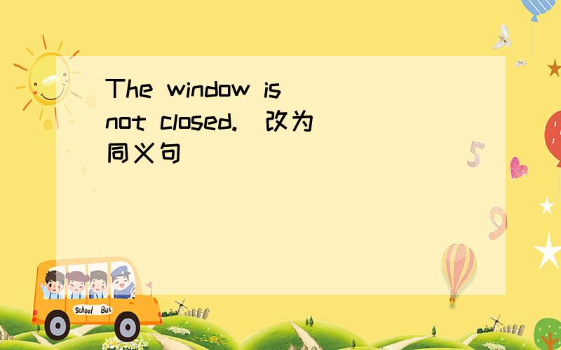 The window is not closed.(改为同义句）