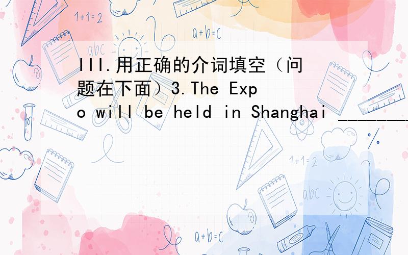 III.用正确的介词填空（问题在下面）3.The Expo will be held in Shanghai _____________1st May,20104.We'll trave to England ___________sixteen years.5.My uncle has lived in Beijing ________sixteen years.6._________ Christmas,people usually