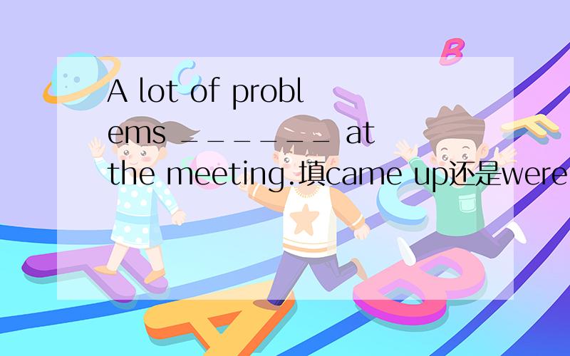 A lot of problems ______ at the meeting.填came up还是were came up?