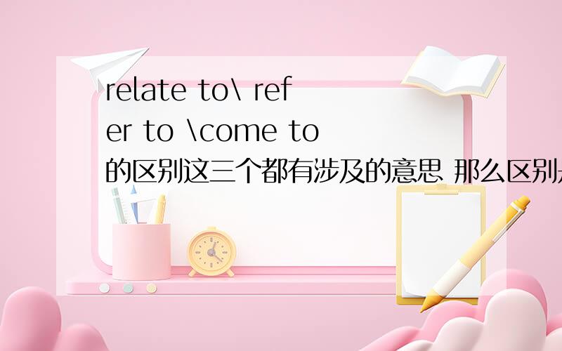 relate to\ refer to \come to的区别这三个都有涉及的意思 那么区别是什么呢