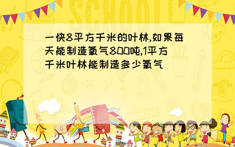 一快8平方千米的叶林,如果每天能制造氧气800吨,1平方千米叶林能制造多少氧气