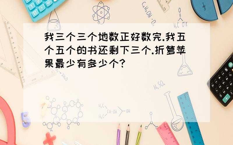 我三个三个地数正好数完.我五个五个的书还剩下三个.折箩苹果最少有多少个?