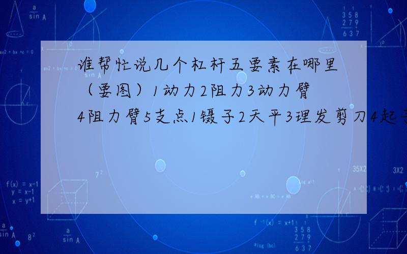 谁帮忙说几个杠杆五要素在哪里（要图）1动力2阻力3动力臂4阻力臂5支点1镊子2天平3理发剪刀4起子