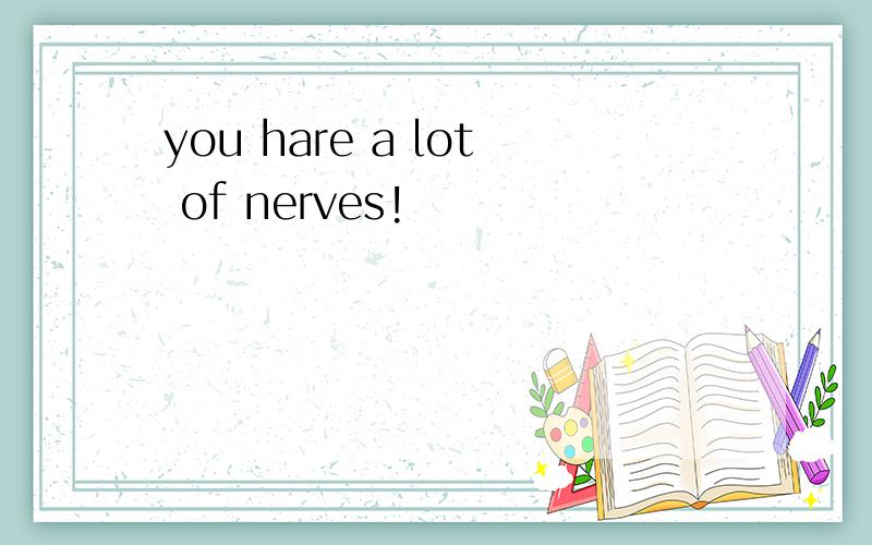 you hare a lot of nerves!