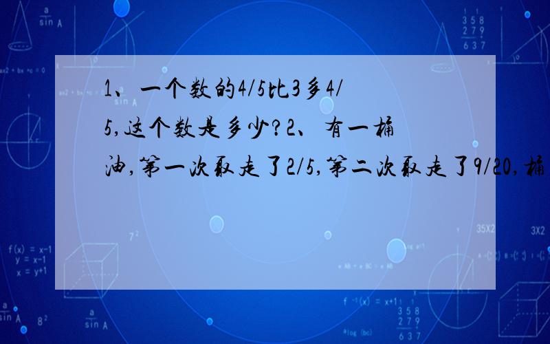 1、一个数的4/5比3多4/5,这个数是多少?2、有一桶油,第一次取走了2/5,第二次取走了9/20,桶里还剩下12千克,这桶油重多少千克?3、一项工程,若甲单独做要15天完成,已单独做需要20天完成,现在甲做6