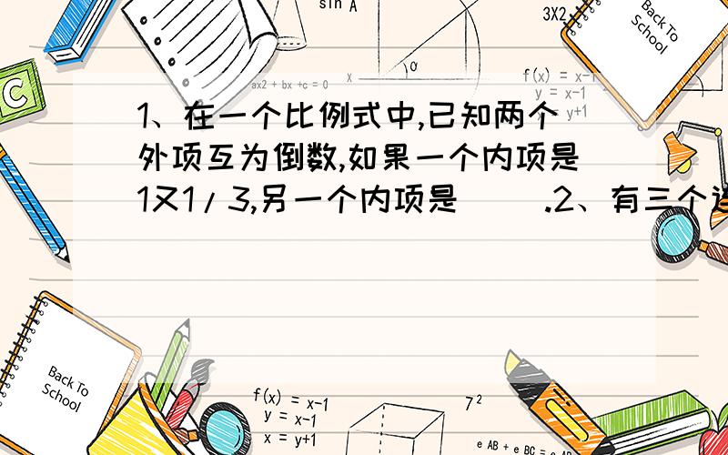 1、在一个比例式中,已知两个外项互为倒数,如果一个内项是1又1/3,另一个内项是（ ）.2、有三个连续公里数,最小的是a,那么这三个数的平均数用式子表示是（ ）A.a B.2a C.a+23、工作时间一定,工