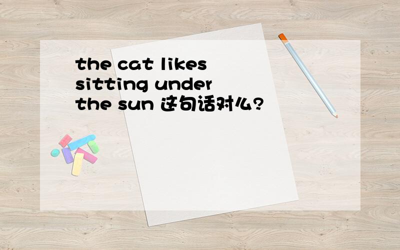 the cat likes sitting under the sun 这句话对么?