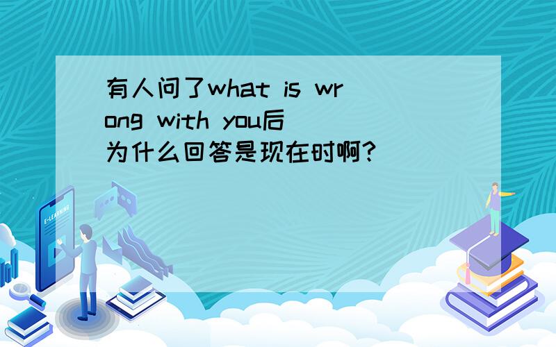 有人问了what is wrong with you后 为什么回答是现在时啊?