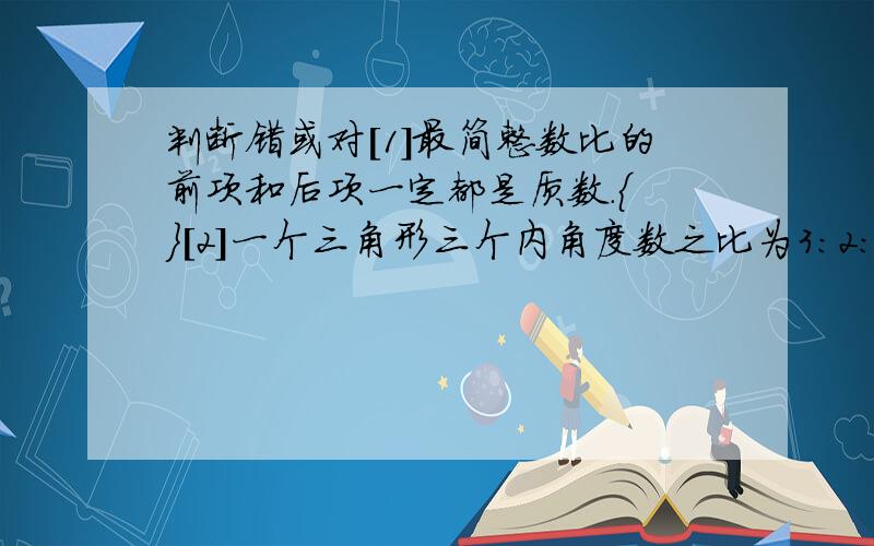 判断错或对[1]最简整数比的前项和后项一定都是质数.{ }[2]一个三角形三个内角度数之比为3:2:1,则这个三角形一定是直角三角形.{ }[3]一个比的前项缩小1/3,后项扩大3倍,这个比的比值不变.{ }[4]