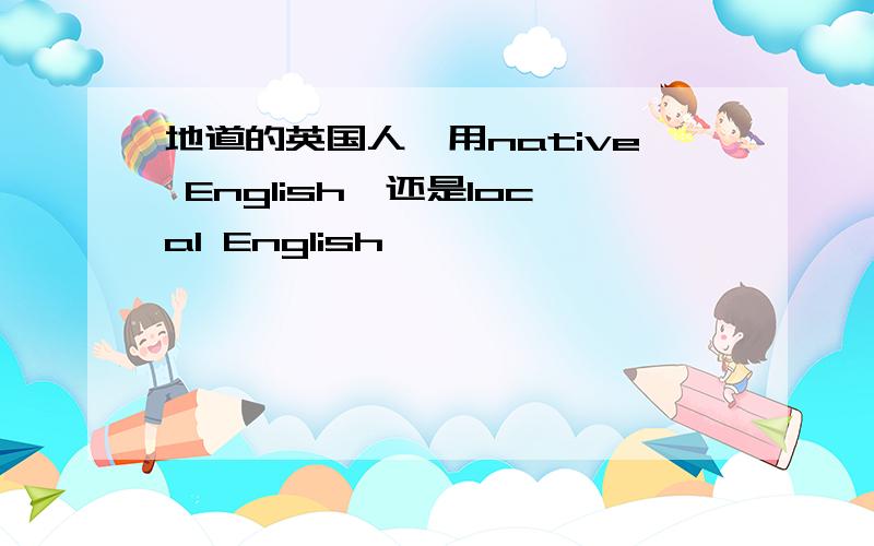 地道的英国人,用native English,还是local English