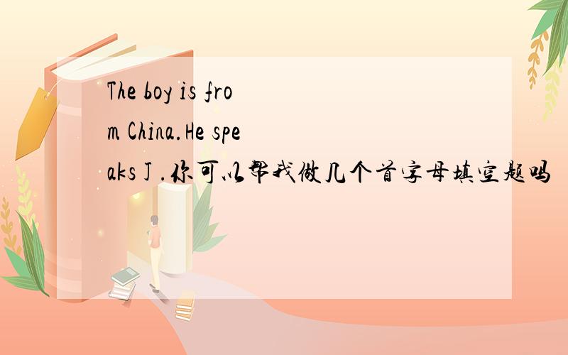 The boy is from China.He speaks J .你可以帮我做几个首字母填空题吗