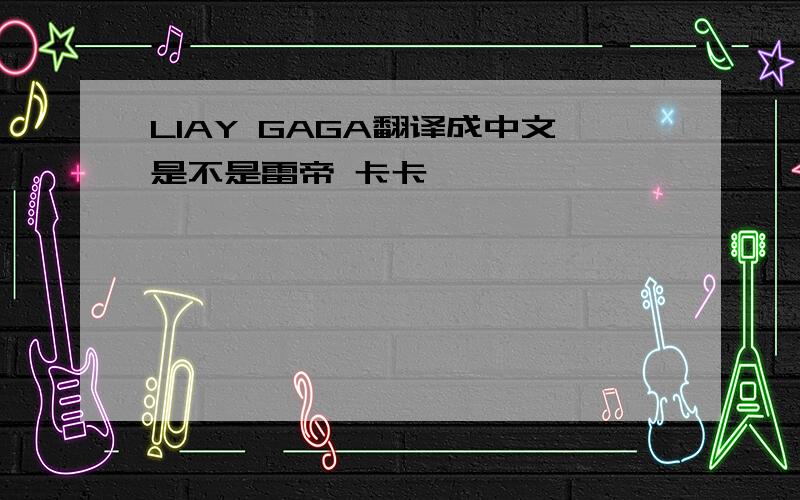 LIAY GAGA翻译成中文是不是雷帝 卡卡