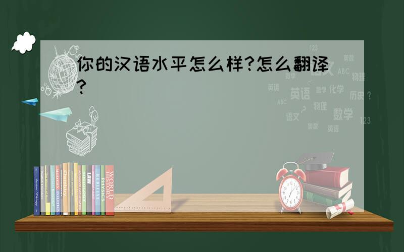 你的汉语水平怎么样?怎么翻译?