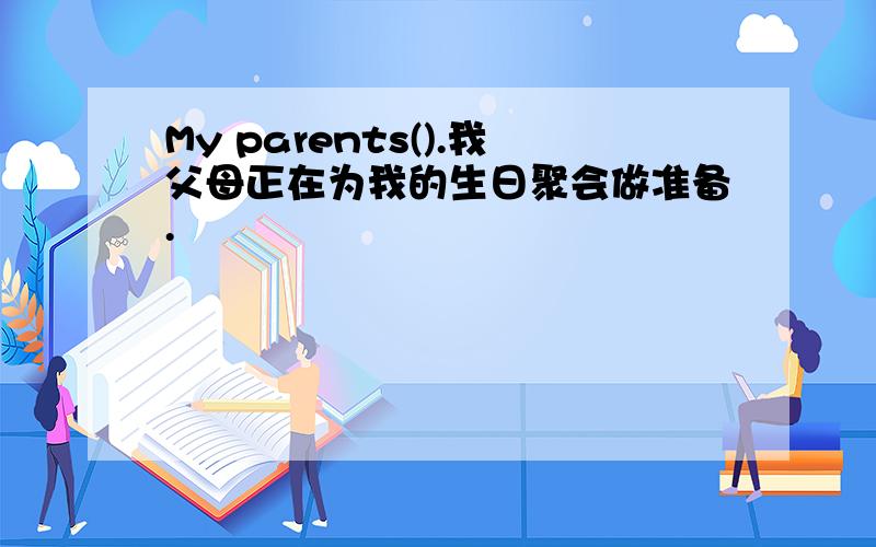 My parents().我父母正在为我的生日聚会做准备.