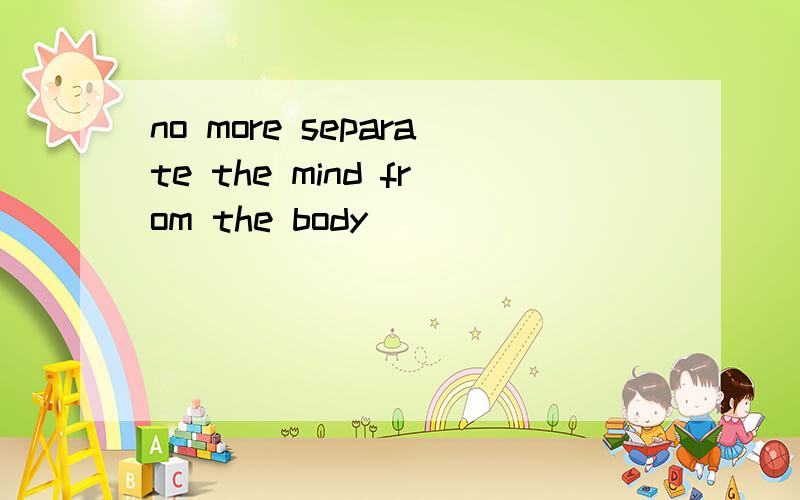 no more separate the mind from the body