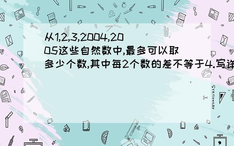 从1,2,3,2004,2005这些自然数中,最多可以取多少个数,其中每2个数的差不等于4.写详细一点,要让我听懂.