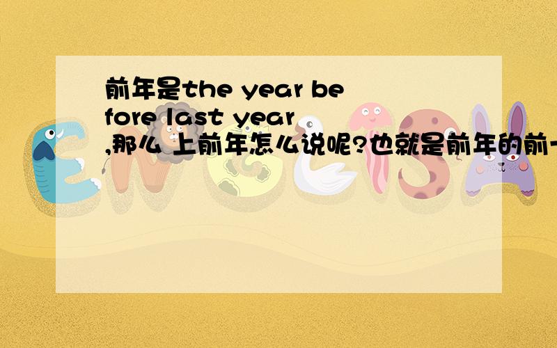 前年是the year before last year,那么 上前年怎么说呢?也就是前年的前一年?