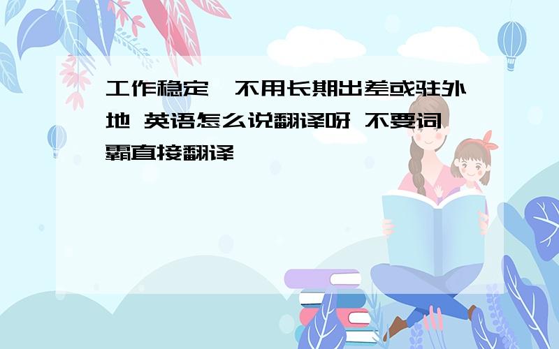 工作稳定,不用长期出差或驻外地 英语怎么说翻译呀 不要词霸直接翻译