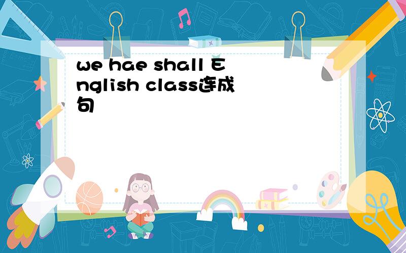 we hae shall English class连成句