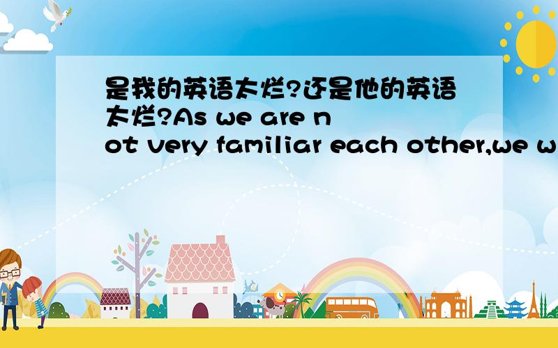 是我的英语太烂?还是他的英语太烂?As we are not very familiar each other,we willing to know Generally using customer required The machine technical question for application match making material (Auto parts,accessory,electronic ,mobil ph