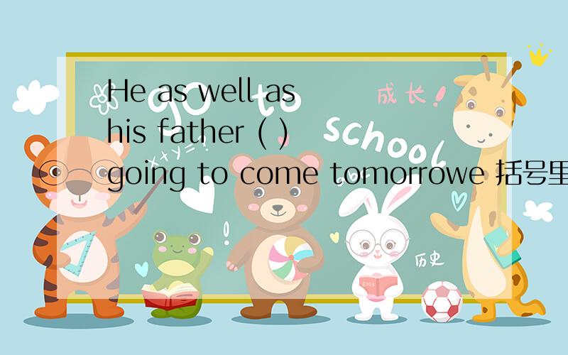 He as well as his father ( )going to come tomorrowe 括号里该填is was are 还是were