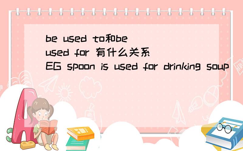 be used to和be used for 有什么关系EG spoon is used for drinking soup