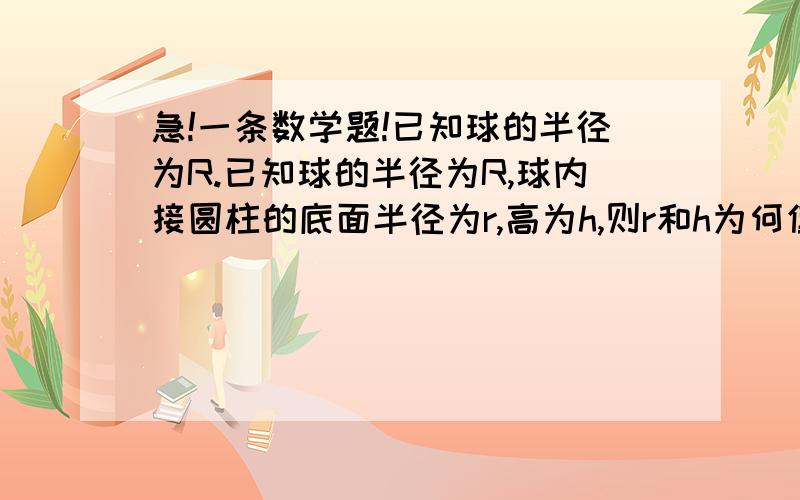 急!一条数学题!已知球的半径为R.已知球的半径为R,球内接圆柱的底面半径为r,高为h,则r和h为何值时,内接圆柱体积最大?（请用几何平均不等式解)谢谢!