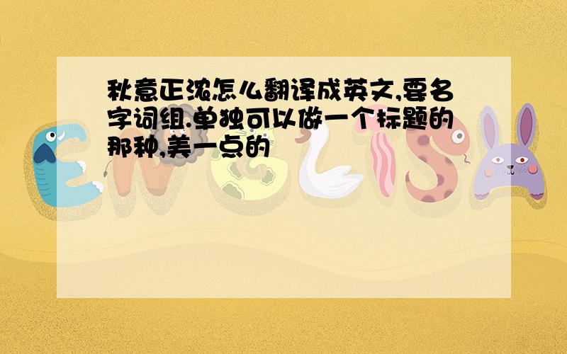 秋意正浓怎么翻译成英文,要名字词组.单独可以做一个标题的那种,美一点的