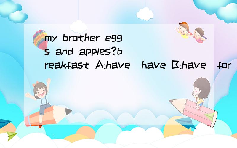 my brother eggs and apples?breakfast A:have\have B:have\for C likes for Dlike for