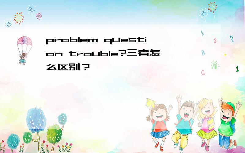 problem question trouble?三者怎么区别？