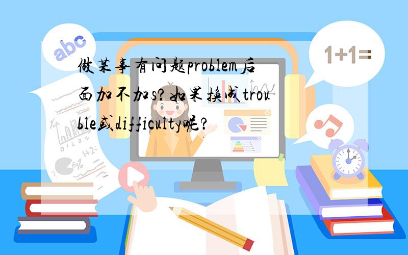 做某事有问题problem后面加不加s?如果换成trouble或difficulty呢?