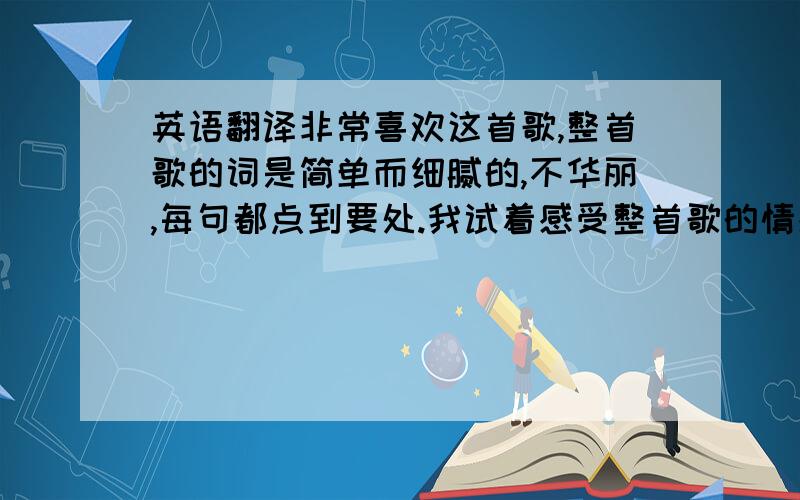 英语翻译非常喜欢这首歌,整首歌的词是简单而细腻的,不华丽,每句都点到要处.我试着感受整首歌的情感变化,然后理解和翻译每句歌词,已经弄好十之八九了,还差最后一句,网上翻译的版本颇