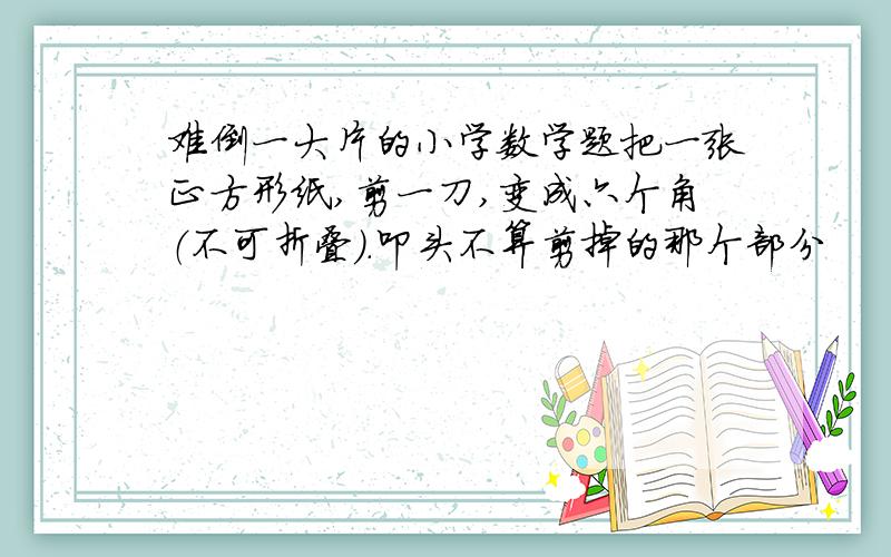 难倒一大片的小学数学题把一张正方形纸,剪一刀,变成六个角（不可折叠）.叩头不算剪掉的那个部分