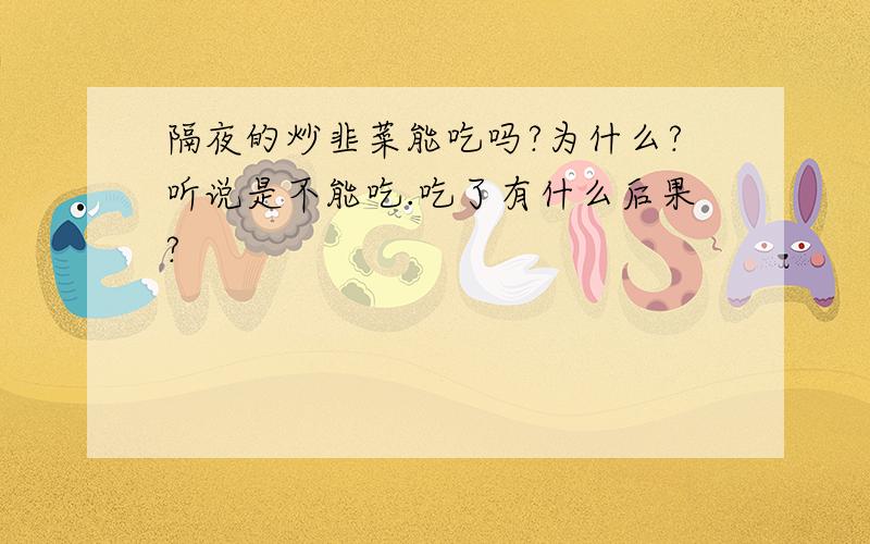 隔夜的炒韭菜能吃吗?为什么?听说是不能吃.吃了有什么后果?