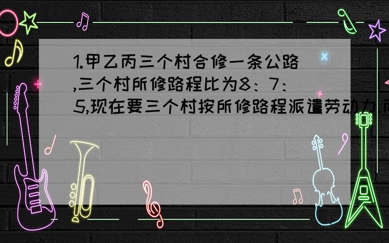 1.甲乙丙三个村合修一条公路,三个村所修路程比为8：7：5,现在要三个村按所修路程派遣劳动力.丙村由于特殊原因,没有派出劳动力,但付给甲乙两寸报酬1350元,这样甲村派60人,乙村派40人.问：