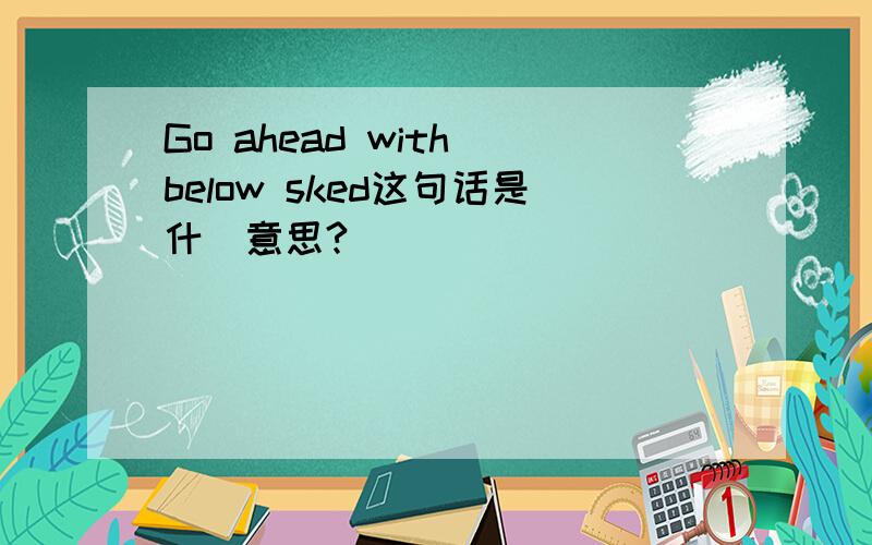 Go ahead with below sked这句话是什麼意思?