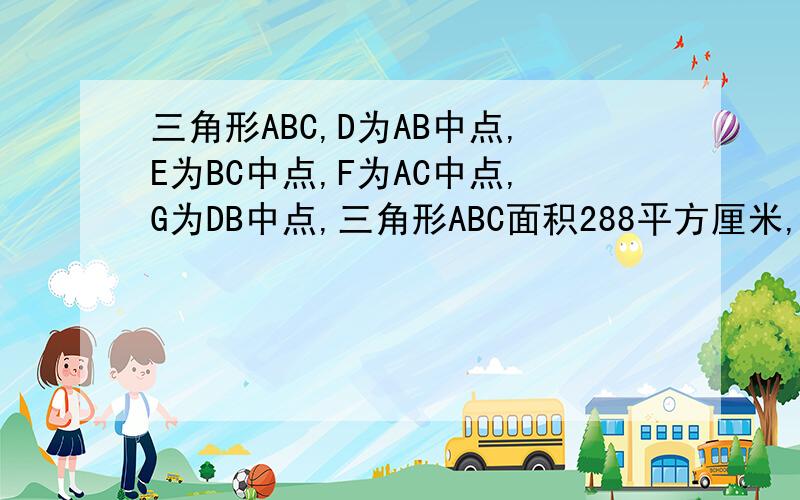 三角形ABC,D为AB中点,E为BC中点,F为AC中点,G为DB中点,三角形ABC面积288平方厘米,求三角形AGF面积路过···喂喂喂！这送经验的问题没人回答？