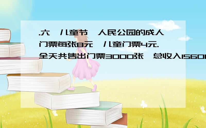 .六一儿童节,人民公园的成人门票每张8元,儿童门票4元.全天共售出门票3000张,总收入15600元.这一天公园售出成人票和儿童票各多少张?（用算式）