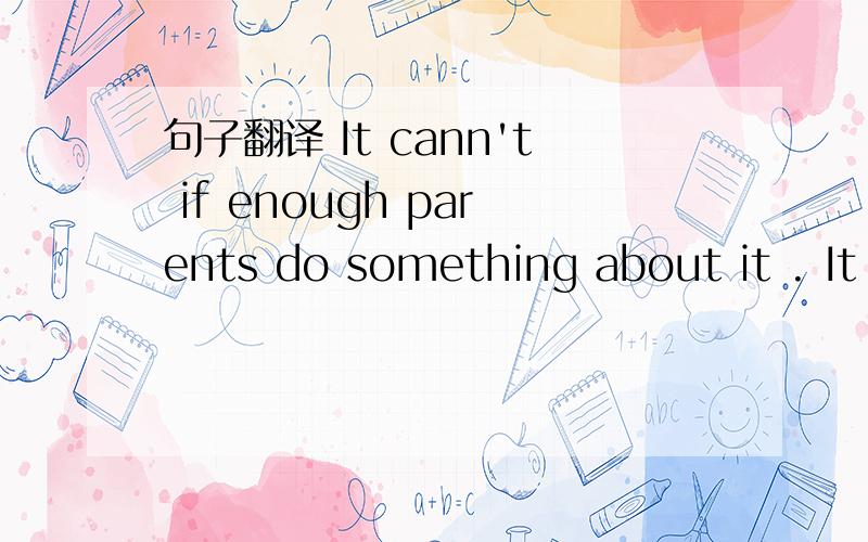 句子翻译 It cann't if enough parents do something about it . It is not just schools .翻译一下好吗?谢谢!